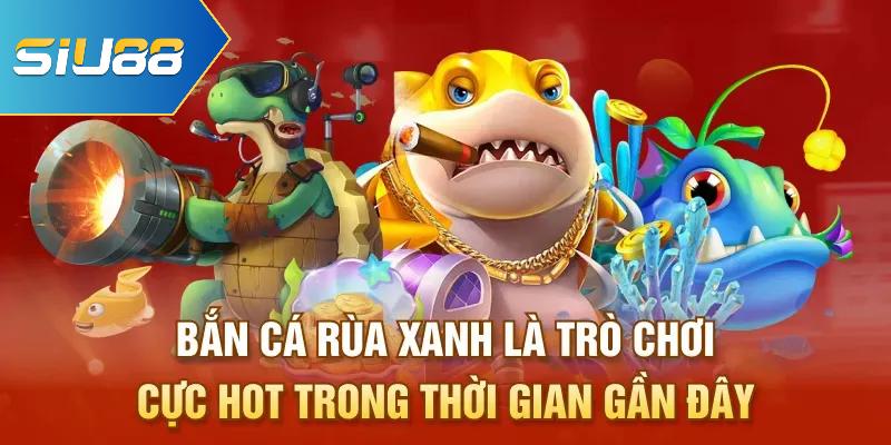 Bắn cá Rùa Xanh là trò chơi cực hot trong thời gian gần đây