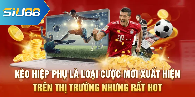 Kèo hiệp phụ là loại cược mới xuất hiện trên thị trường nhưng rất hot