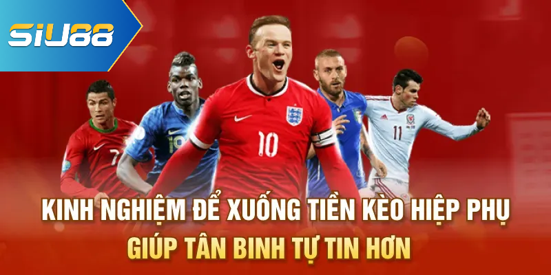 Kinh nghiệm để xuống tiền kèo hiệp phụ giúp tân binh tự tin hơn