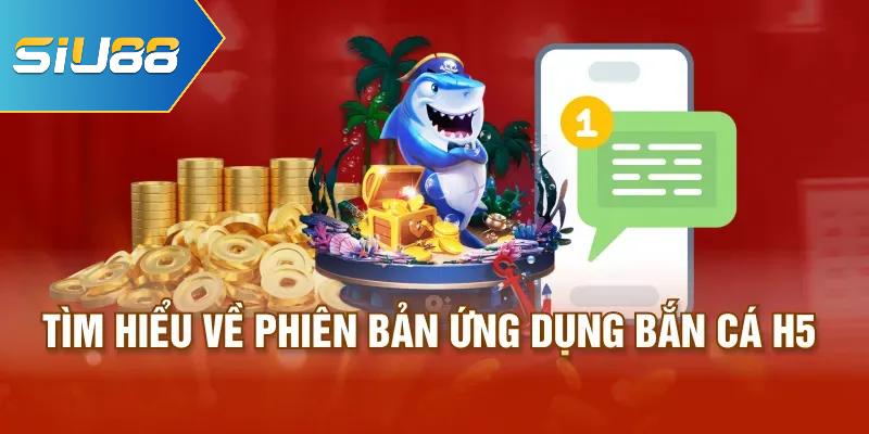 Tìm hiểu về phiên bản ứng dụng bắn cá H5